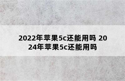 2022年苹果5c还能用吗 2024年苹果5c还能用吗